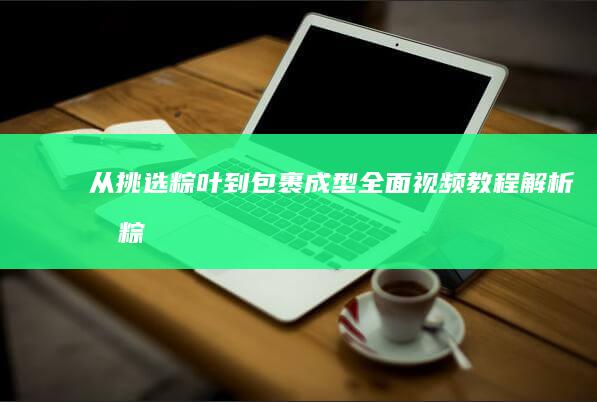 “从挑选粽叶到包裹成型：全面视频教程解析包粽子详细步骤与技巧”